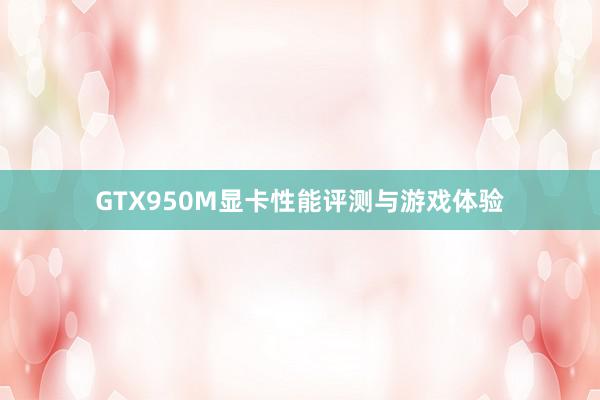 GTX950M显卡性能评测与游戏体验